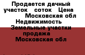 Продается дачный участок 11соток › Цена ­ 900 000 - Московская обл. Недвижимость » Земельные участки продажа   . Московская обл.